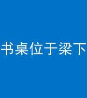 黔西南阴阳风水化煞一百四十九——书桌位于梁下