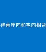 黔西南阴阳风水化煞一百六十八——神桌座向和宅向相背