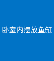 黔西南阴阳风水化煞一百四十七——卧室内摆放鱼缸